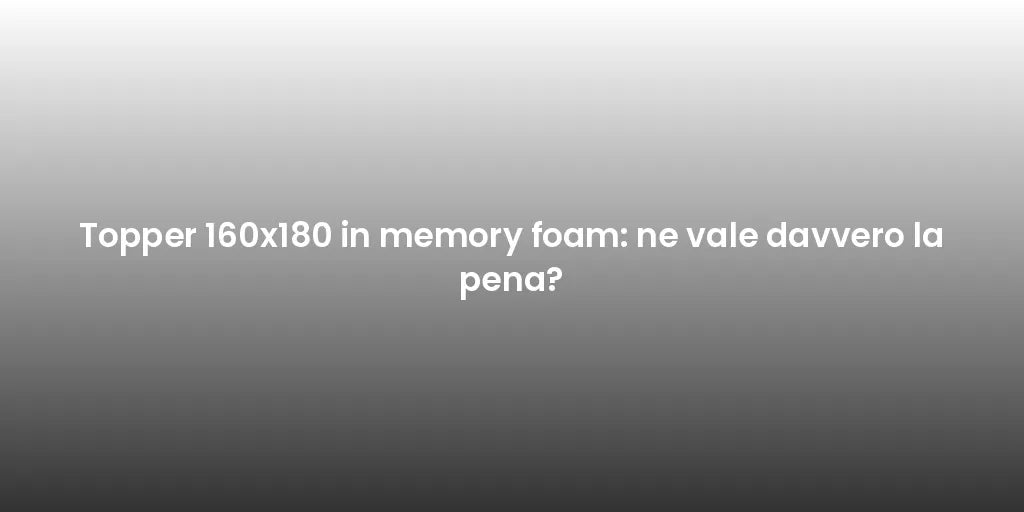 Topper 160x180 in memory foam: ne vale davvero la pena?