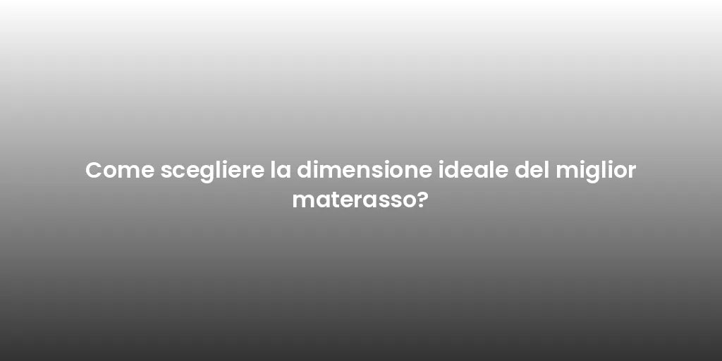Come scegliere la dimensione ideale del miglior materasso?