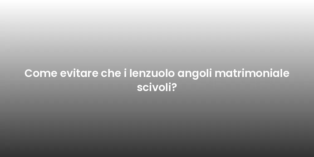 Come evitare che i lenzuolo angoli matrimoniale scivoli?