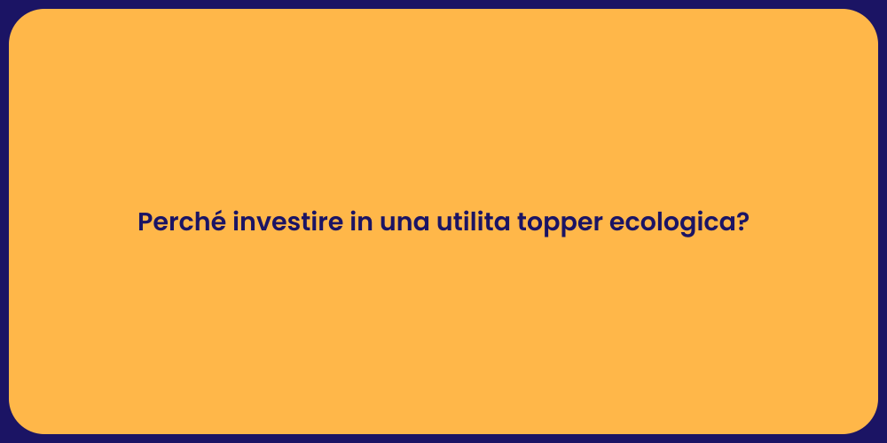 Perché investire in una utilita topper ecologica?