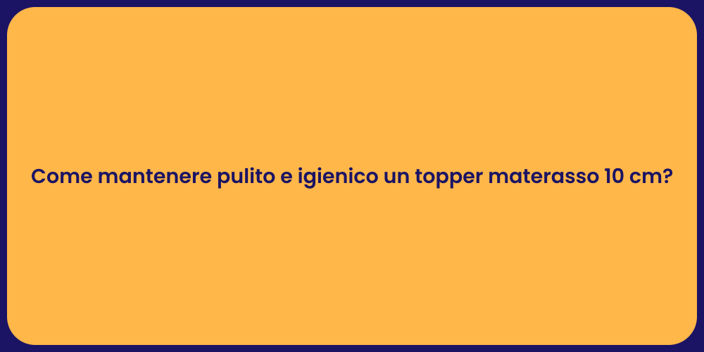 Come mantenere pulito e igienico un topper materasso 10 cm?