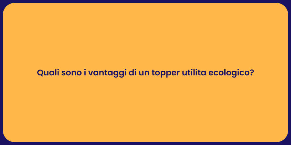 Quali sono i vantaggi di un topper utilita ecologico?