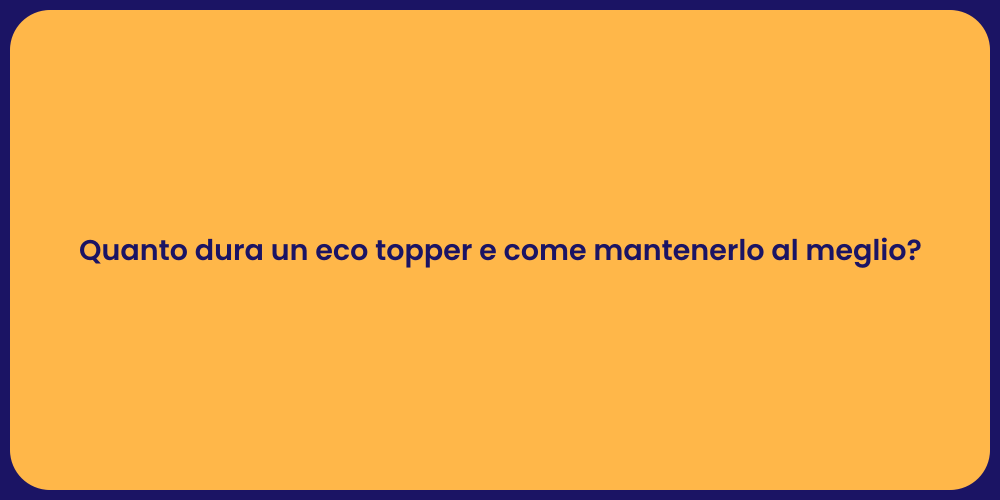 Quanto dura un eco topper e come mantenerlo al meglio?