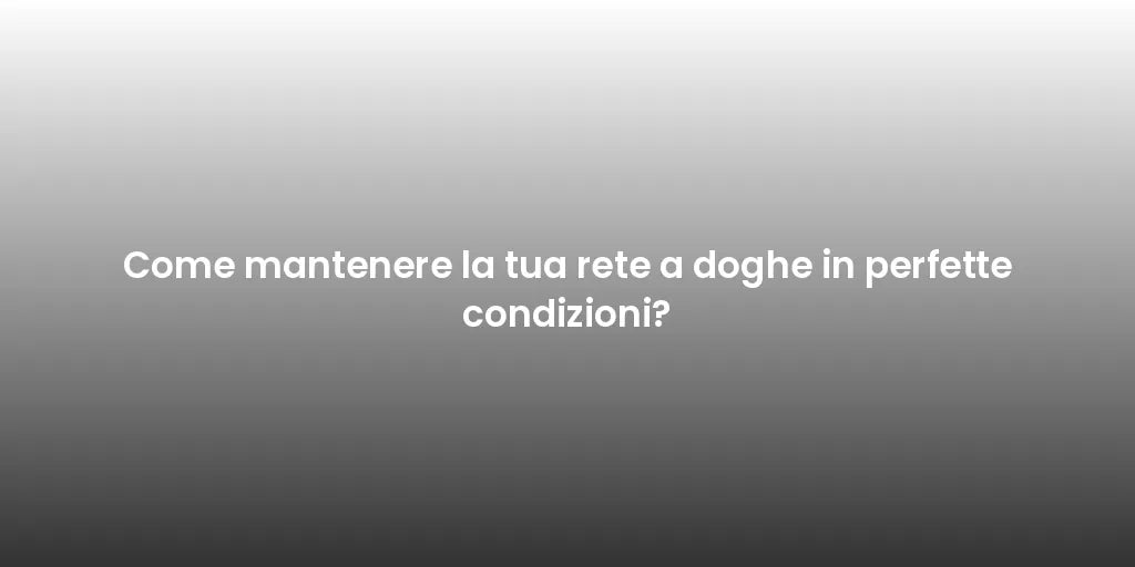 Come mantenere la tua rete a doghe in perfette condizioni?