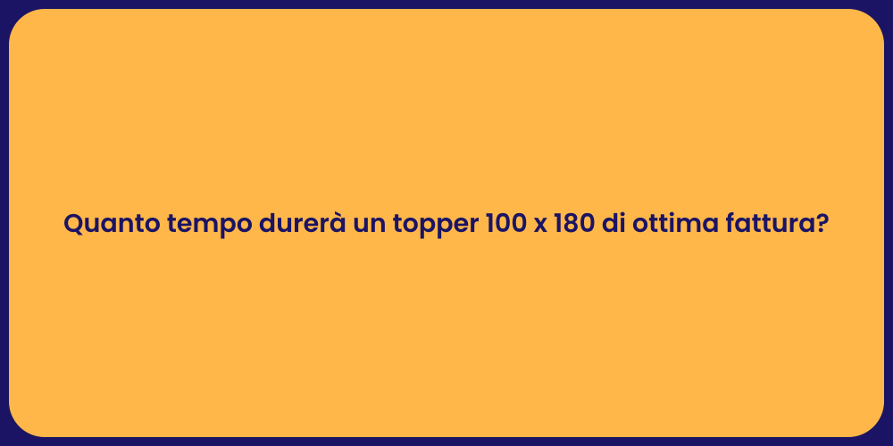 Quanto tempo durerà un topper 100 x 180 di ottima fattura?