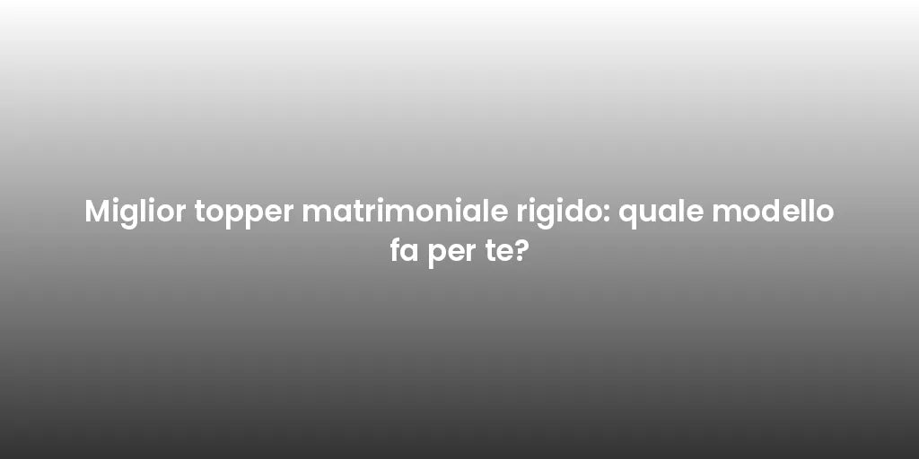 Miglior topper matrimoniale rigido: quale modello fa per te?