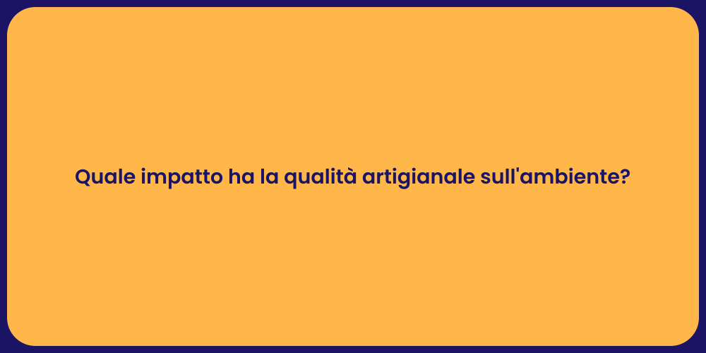 Quale impatto ha la qualità artigianale sull'ambiente?