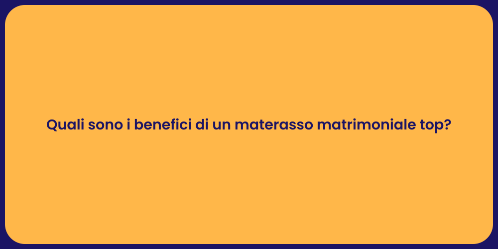 Quali sono i benefici di un materasso matrimoniale top?