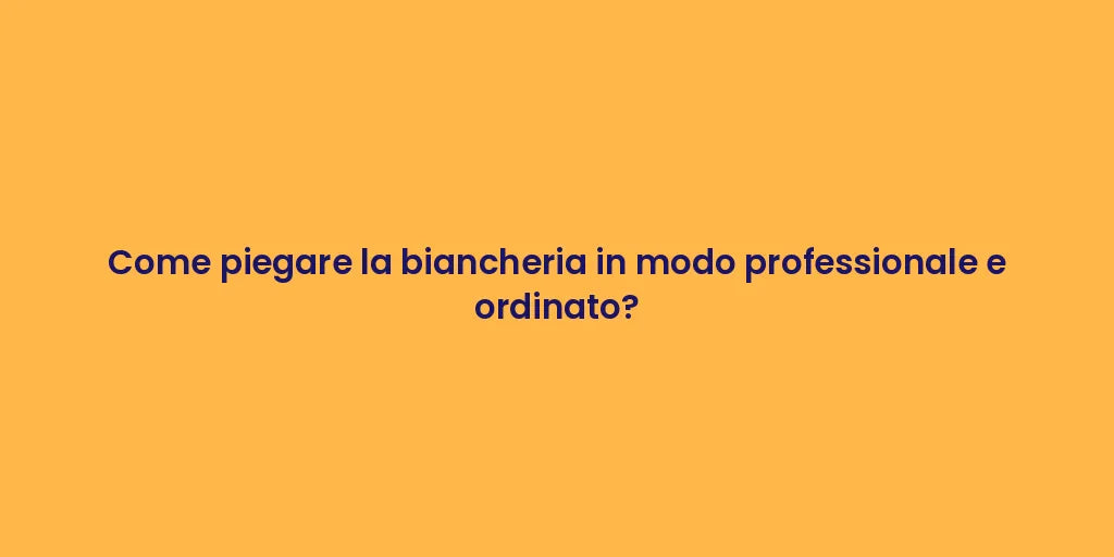 Come piegare la biancheria in modo professionale e ordinato?