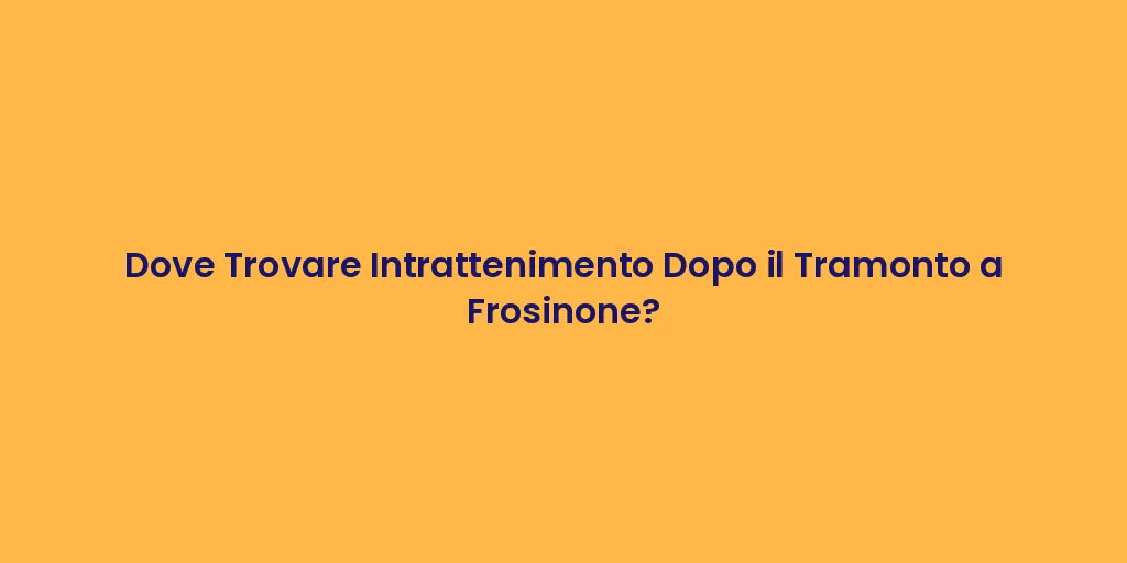 Dove Trovare Intrattenimento Dopo il Tramonto a Frosinone?