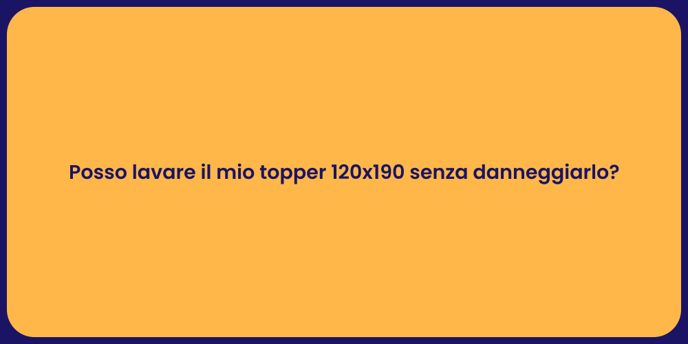 Posso lavare il mio topper 120x190 senza danneggiarlo?