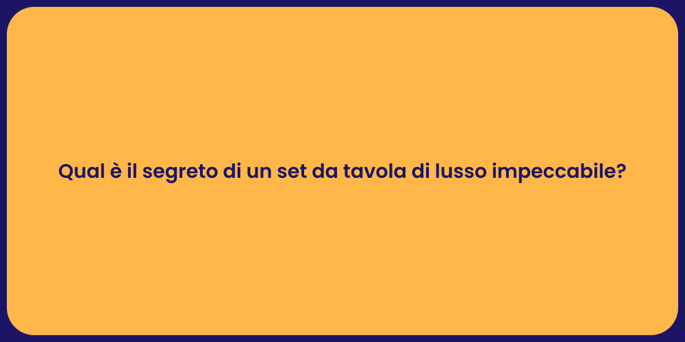 Qual è il segreto di un set da tavola di lusso impeccabile?