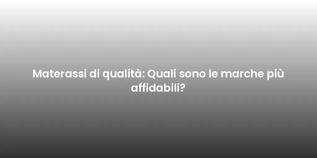 Materassi di qualità: Quali sono le marche più affidabili?
