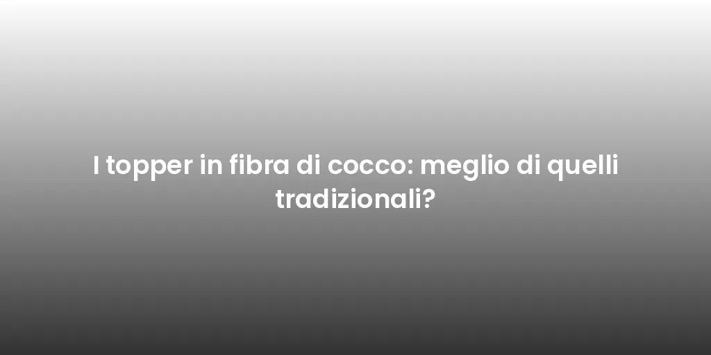 I topper in fibra di cocco: meglio di quelli tradizionali?