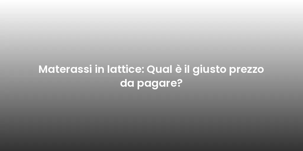 Materassi in lattice: Qual è il giusto prezzo da pagare?
