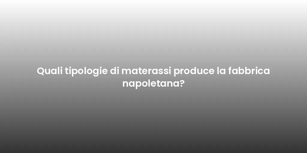 Quali tipologie di materassi produce la fabbrica napoletana?