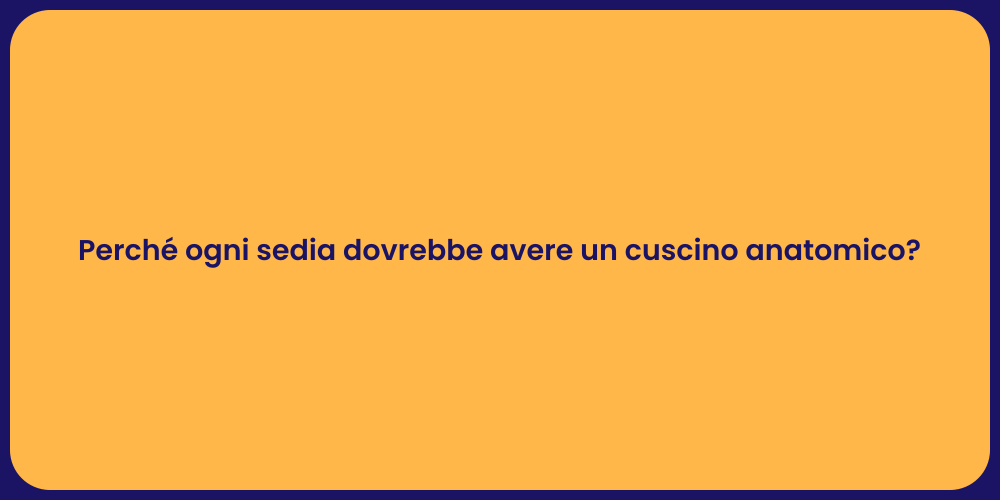 Perché ogni sedia dovrebbe avere un cuscino anatomico?