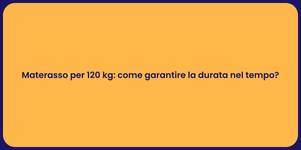 Materasso per 120 kg: come garantire la durata nel tempo?