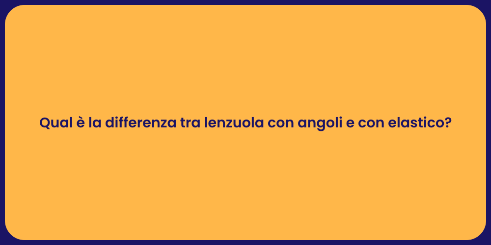 Qual è la differenza tra lenzuola con angoli e con elastico?