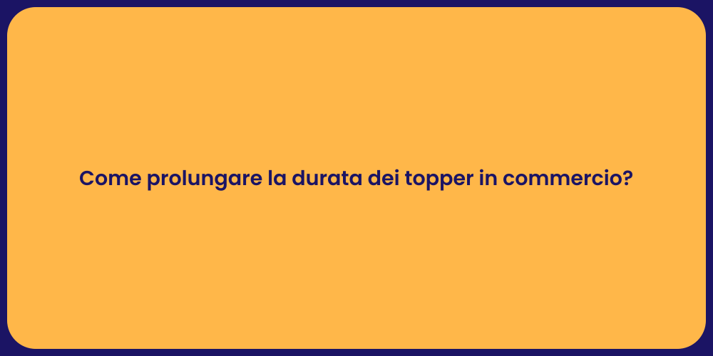 Come prolungare la durata dei topper in commercio?