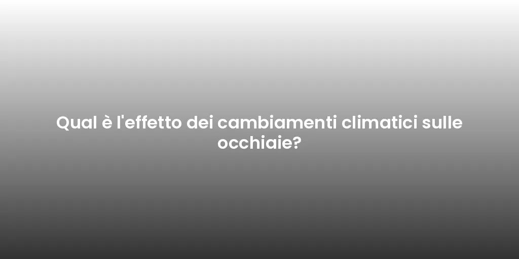 Qual è l'effetto dei cambiamenti climatici sulle occhiaie?
