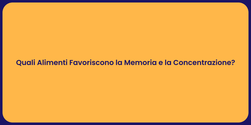 Quali Alimenti Favoriscono la Memoria e la Concentrazione?