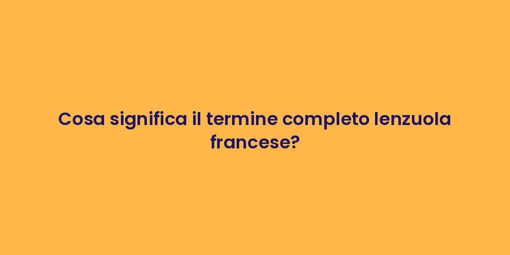 Cosa significa il termine completo lenzuola francese?