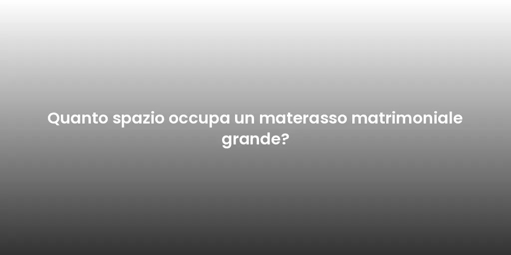 Quanto spazio occupa un materasso matrimoniale grande?