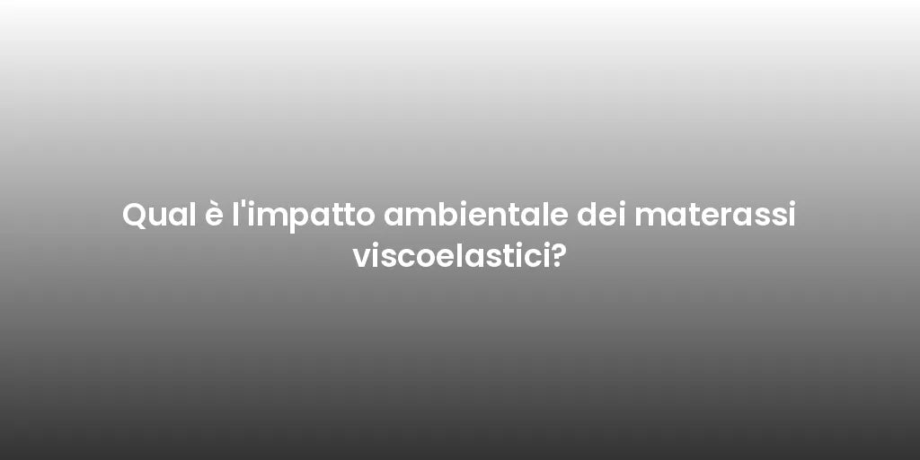 Qual è l'impatto ambientale dei materassi viscoelastici?