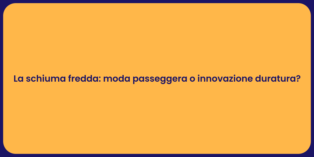 La schiuma fredda: moda passeggera o innovazione duratura?