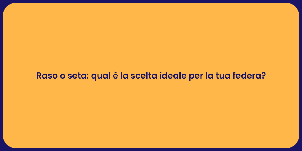 Raso o seta: qual è la scelta ideale per la tua federa?