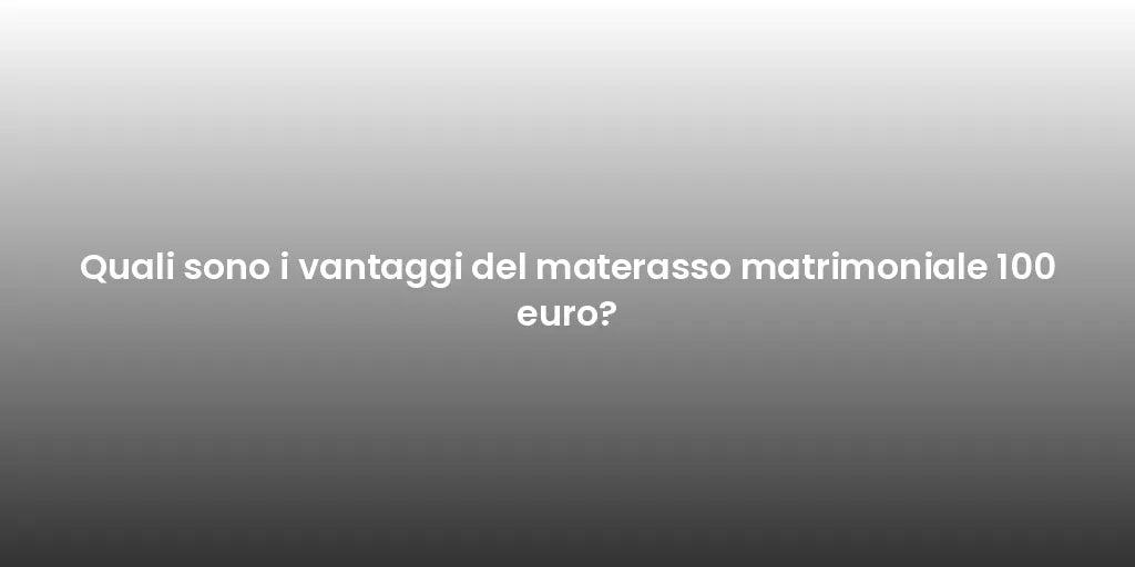 Quali sono i vantaggi del materasso matrimoniale 100 euro?