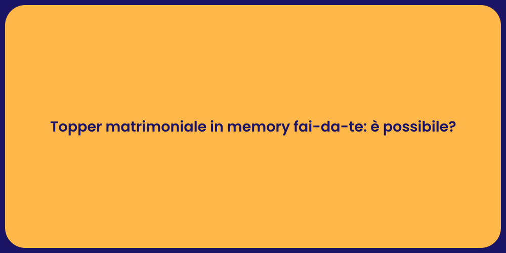 Topper matrimoniale in memory fai-da-te: è possibile?