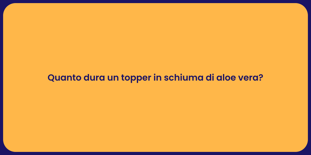 Quanto dura un topper in schiuma di aloe vera?