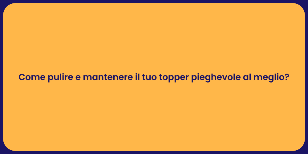 Come pulire e mantenere il tuo topper pieghevole al meglio?