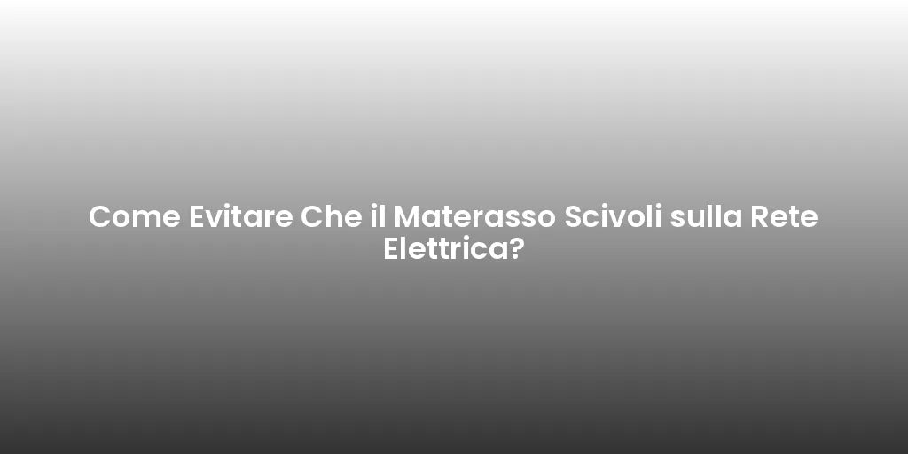 Come Evitare Che il Materasso Scivoli sulla Rete Elettrica?