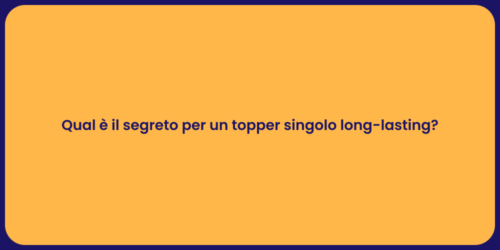 Qual è il segreto per un topper singolo long-lasting?