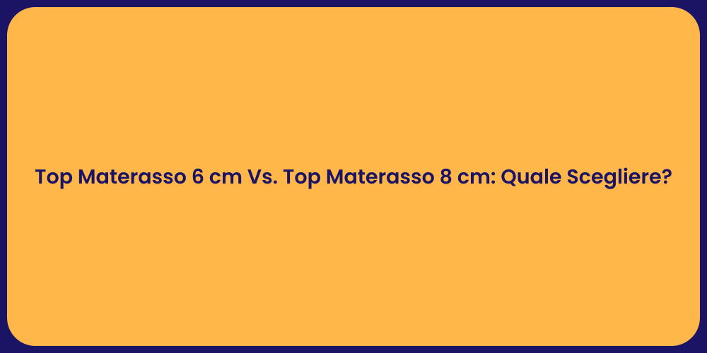 Top Materasso 6 cm Vs. Top Materasso 8 cm: Quale Scegliere?