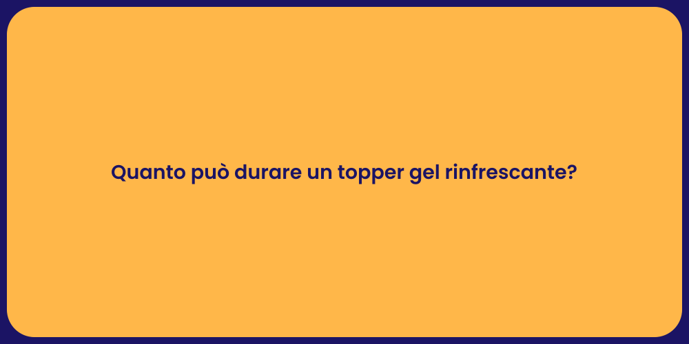 Quanto può durare un topper gel rinfrescante?