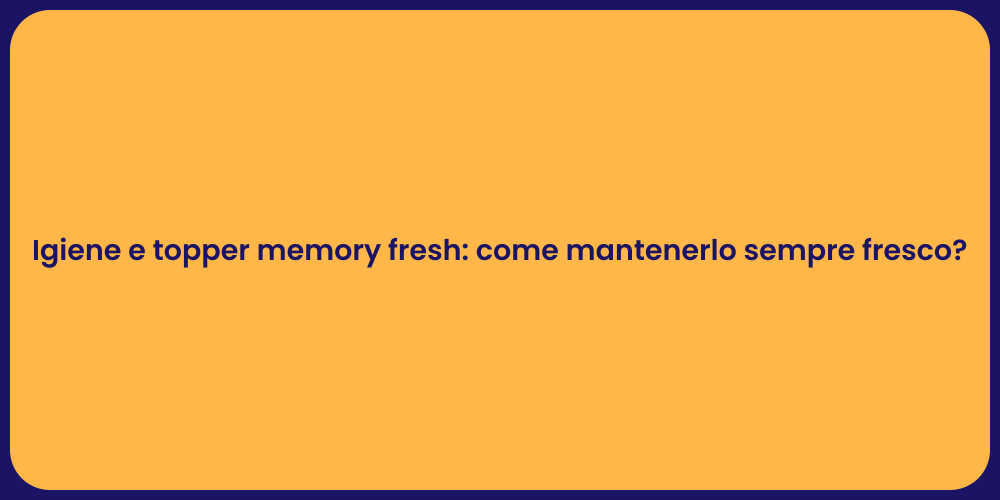 Igiene e topper memory fresh: come mantenerlo sempre fresco?