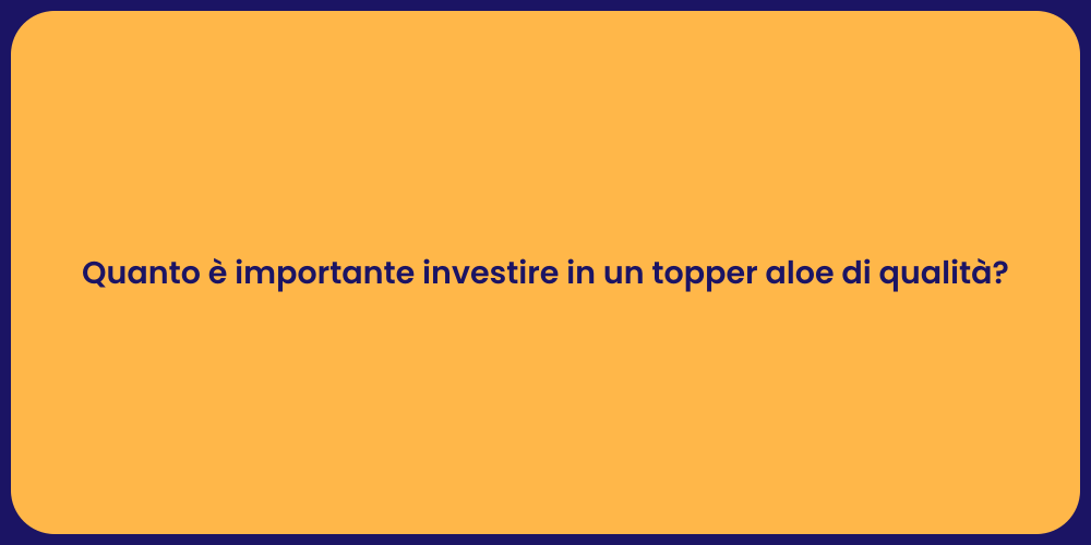 Quanto è importante investire in un topper aloe di qualità?