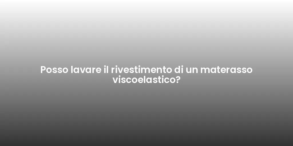 Posso lavare il rivestimento di un materasso viscoelastico?