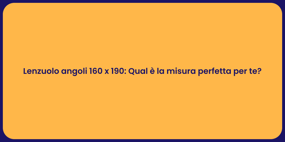 Lenzuolo angoli 160 x 190: Qual è la misura perfetta per te?