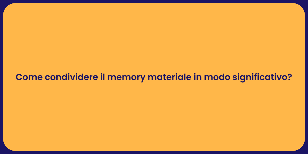 Come condividere il memory materiale in modo significativo?