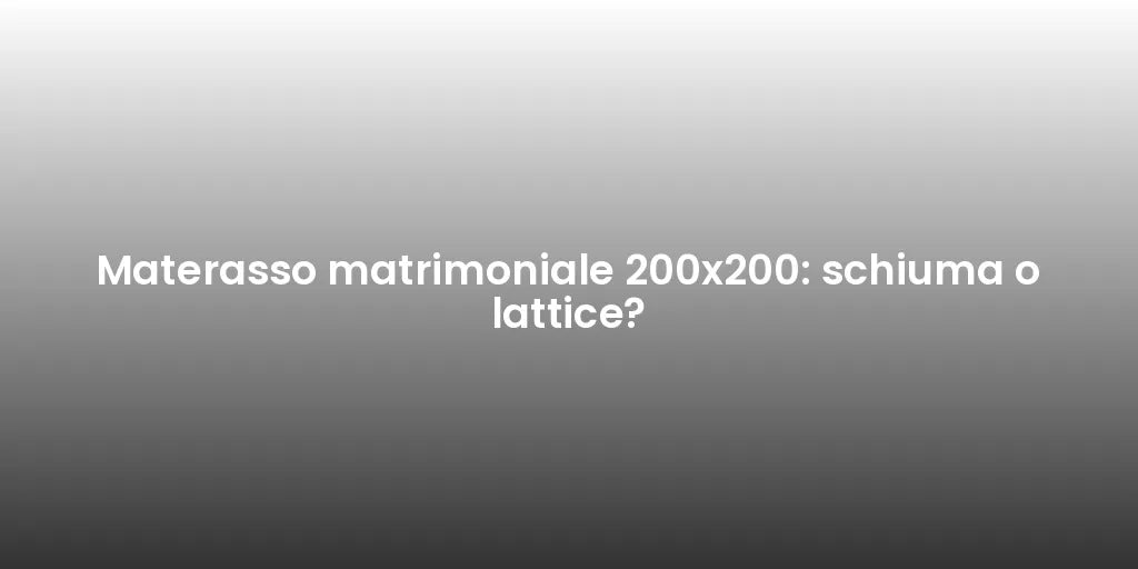 Materasso matrimoniale 200x200: schiuma o lattice?