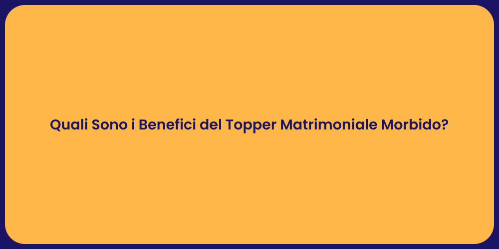 Quali Sono i Benefici del Topper Matrimoniale Morbido?