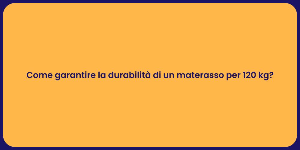 Come garantire la durabilità di un materasso per 120 kg?