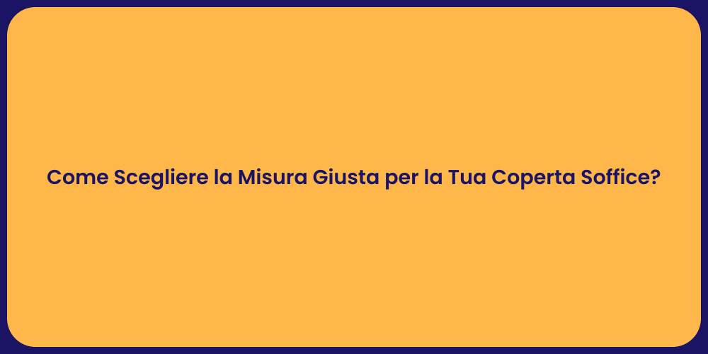 Come Scegliere la Misura Giusta per la Tua Coperta Soffice?