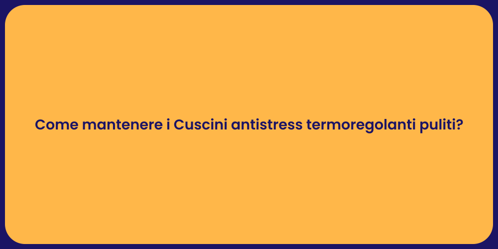 Come mantenere i Cuscini antistress termoregolanti puliti?