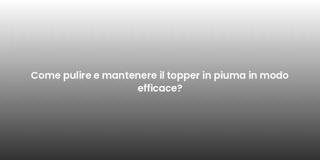 Come pulire e mantenere il topper in piuma in modo efficace?